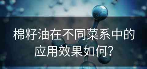 棉籽油在不同菜系中的应用效果如何？